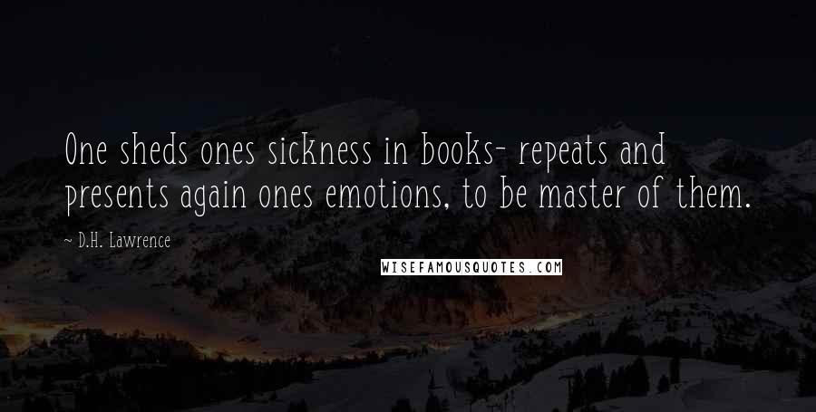 D.H. Lawrence Quotes: One sheds ones sickness in books- repeats and presents again ones emotions, to be master of them.