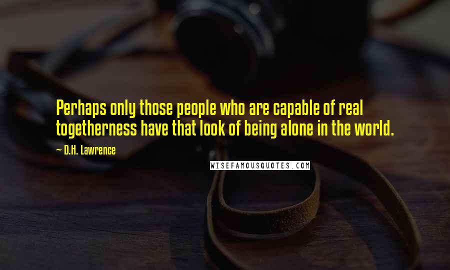 D.H. Lawrence Quotes: Perhaps only those people who are capable of real togetherness have that look of being alone in the world.