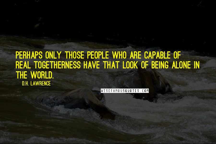 D.H. Lawrence Quotes: Perhaps only those people who are capable of real togetherness have that look of being alone in the world.