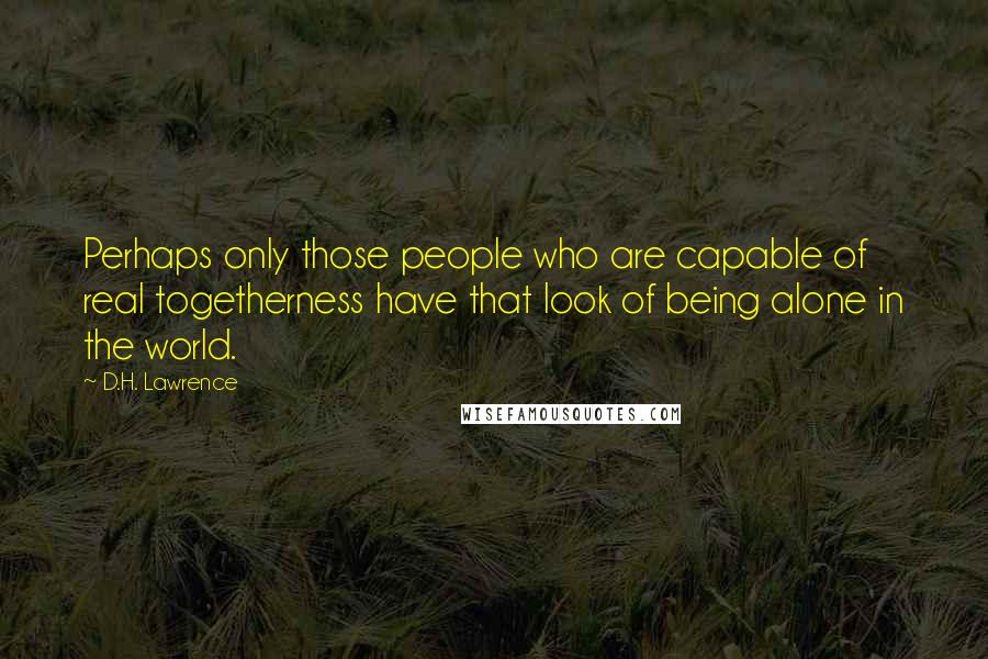 D.H. Lawrence Quotes: Perhaps only those people who are capable of real togetherness have that look of being alone in the world.