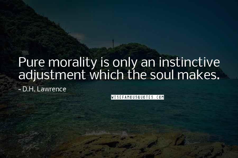 D.H. Lawrence Quotes: Pure morality is only an instinctive adjustment which the soul makes.