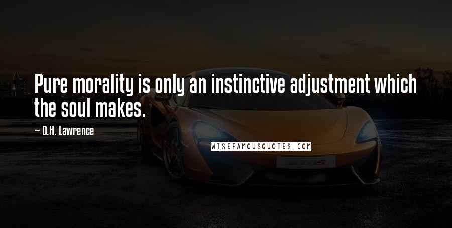 D.H. Lawrence Quotes: Pure morality is only an instinctive adjustment which the soul makes.