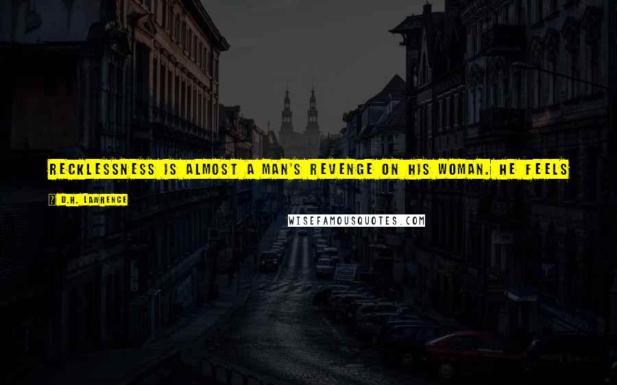 D.H. Lawrence Quotes: Recklessness is almost a man's revenge on his woman. He feels he is not valued so he will risk destroying himself to deprive her altogether.