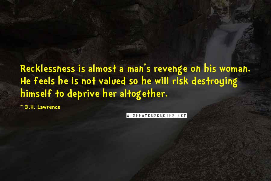 D.H. Lawrence Quotes: Recklessness is almost a man's revenge on his woman. He feels he is not valued so he will risk destroying himself to deprive her altogether.