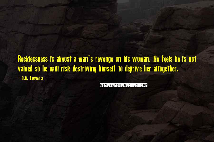 D.H. Lawrence Quotes: Recklessness is almost a man's revenge on his woman. He feels he is not valued so he will risk destroying himself to deprive her altogether.