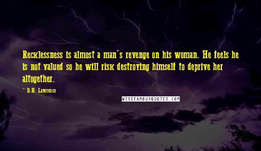 D.H. Lawrence Quotes: Recklessness is almost a man's revenge on his woman. He feels he is not valued so he will risk destroying himself to deprive her altogether.