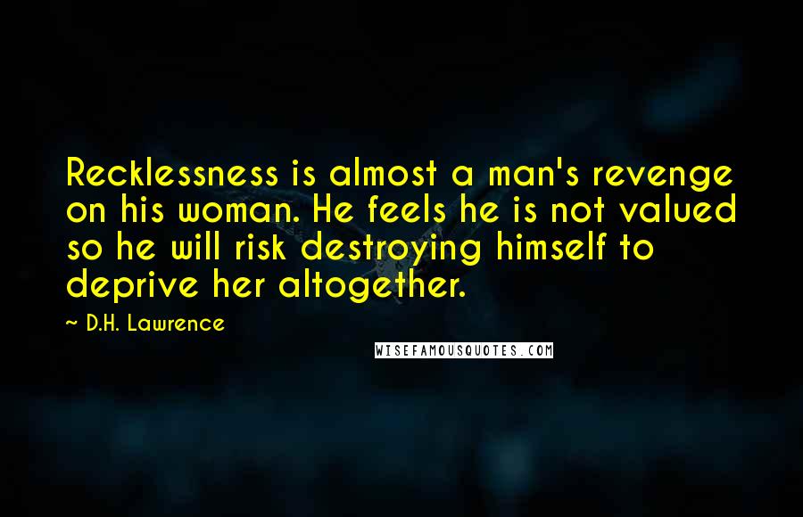 D.H. Lawrence Quotes: Recklessness is almost a man's revenge on his woman. He feels he is not valued so he will risk destroying himself to deprive her altogether.