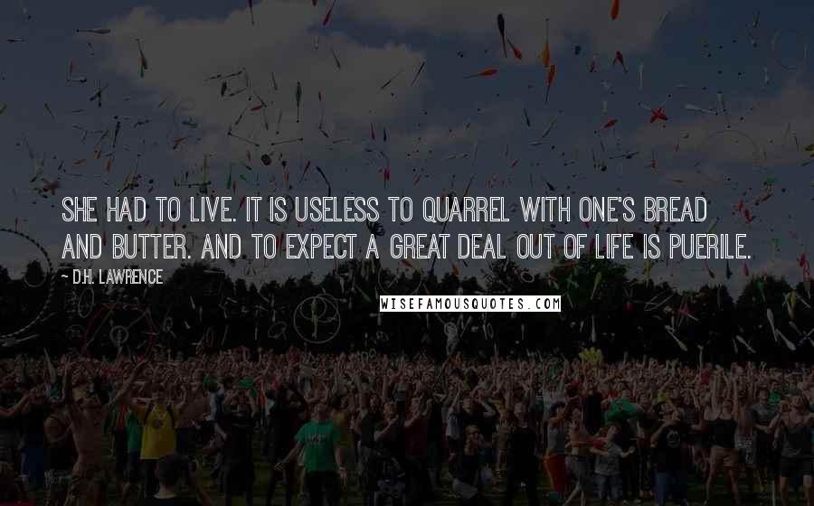 D.H. Lawrence Quotes: She had to live. It is useless to quarrel with one's bread and butter. And to expect a great deal out of life is puerile.