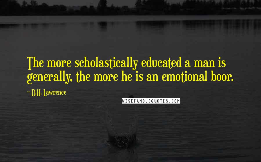 D.H. Lawrence Quotes: The more scholastically educated a man is generally, the more he is an emotional boor.