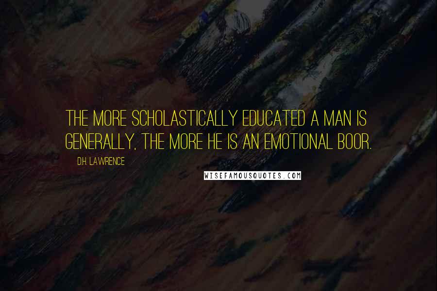 D.H. Lawrence Quotes: The more scholastically educated a man is generally, the more he is an emotional boor.