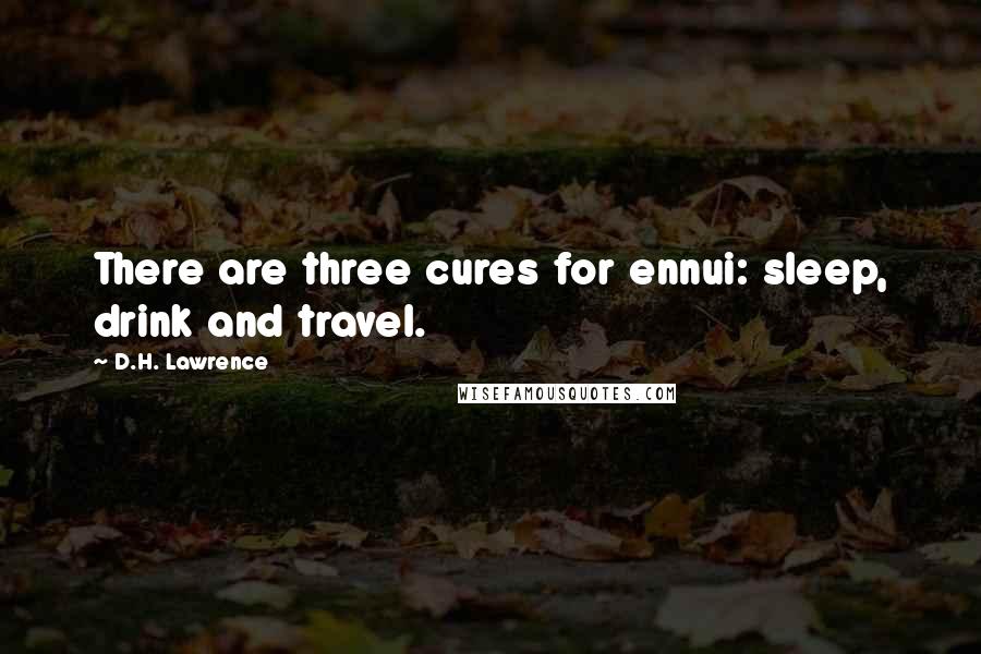 D.H. Lawrence Quotes: There are three cures for ennui: sleep, drink and travel.