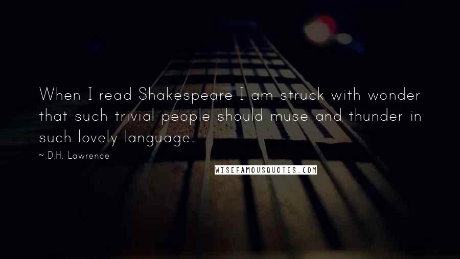 D.H. Lawrence Quotes: When I read Shakespeare I am struck with wonder that such trivial people should muse and thunder in such lovely language.