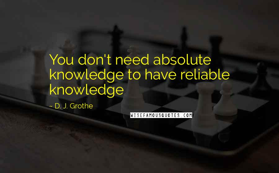 D. J. Grothe Quotes: You don't need absolute knowledge to have reliable knowledge