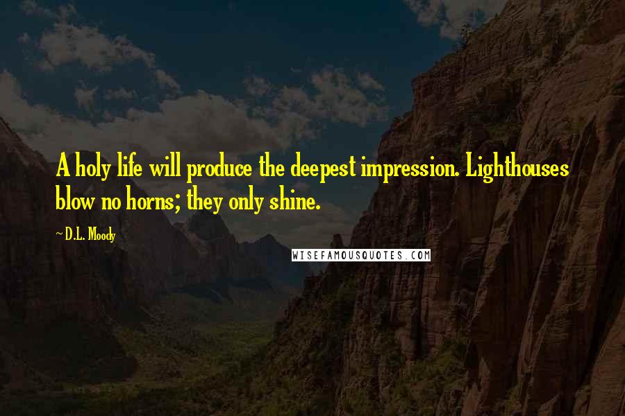 D.L. Moody Quotes: A holy life will produce the deepest impression. Lighthouses blow no horns; they only shine.