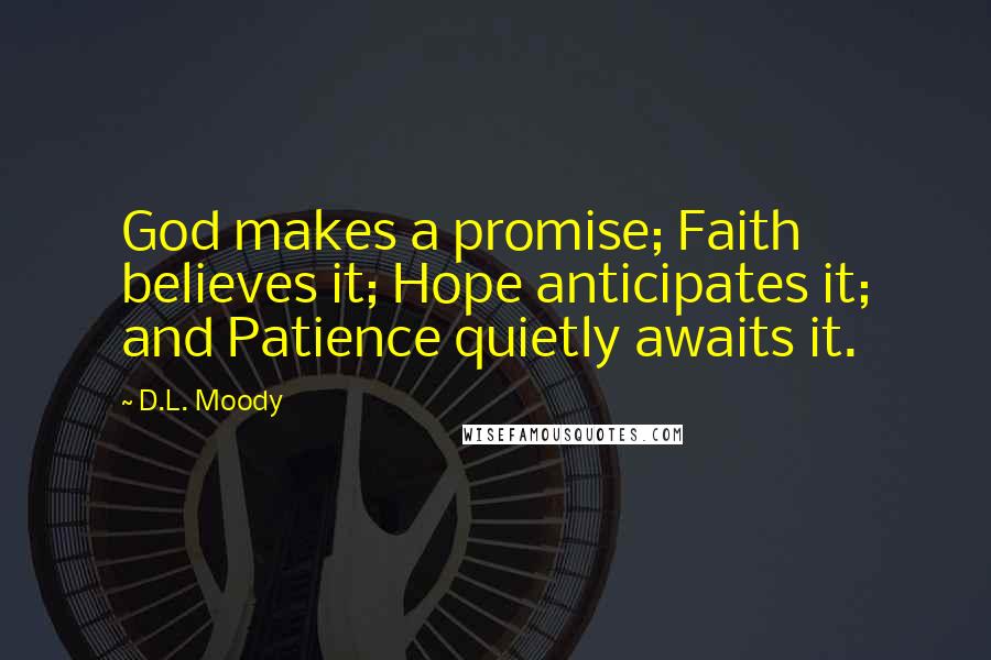 D.L. Moody Quotes: God makes a promise; Faith believes it; Hope anticipates it; and Patience quietly awaits it.