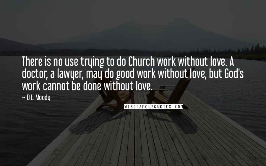 D.L. Moody Quotes: There is no use trying to do Church work without love. A doctor, a lawyer, may do good work without love, but God's work cannot be done without love.