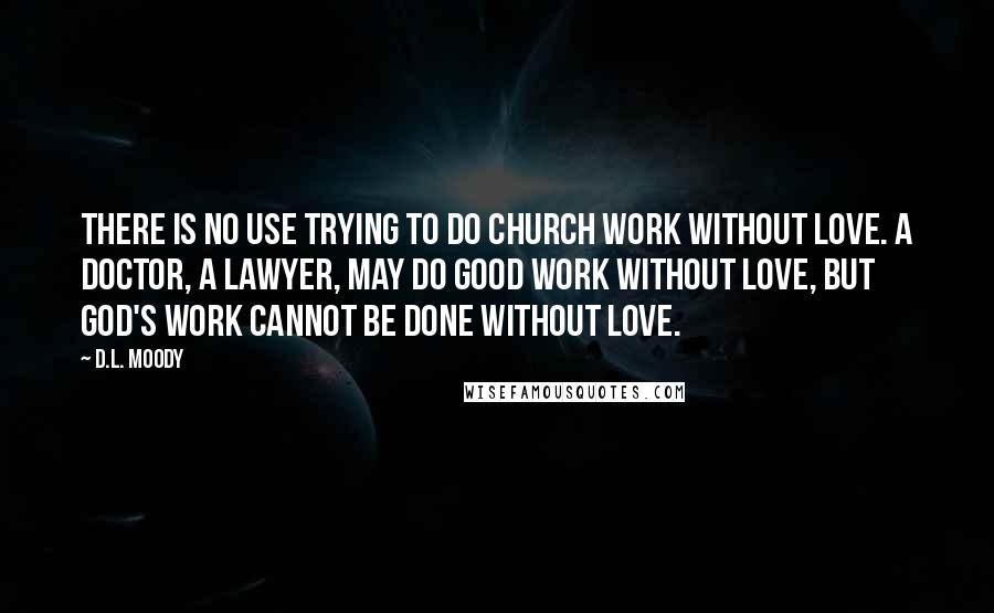 D.L. Moody Quotes: There is no use trying to do Church work without love. A doctor, a lawyer, may do good work without love, but God's work cannot be done without love.