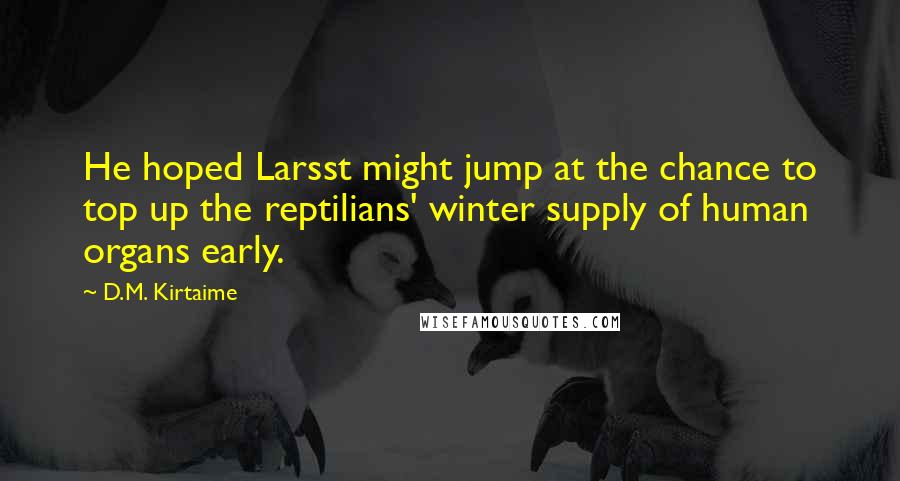 D.M. Kirtaime Quotes: He hoped Larsst might jump at the chance to top up the reptilians' winter supply of human organs early.