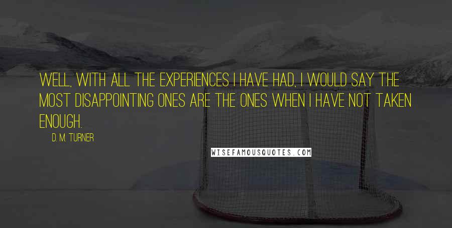 D. M. Turner Quotes: Well, with all the experiences I have had, I would say the most disappointing ones are the ones when I have not taken enough.