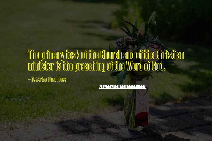 D. Martyn Lloyd-Jones Quotes: The primary task of the Church and of the Christian minister is the preaching of the Word of God.