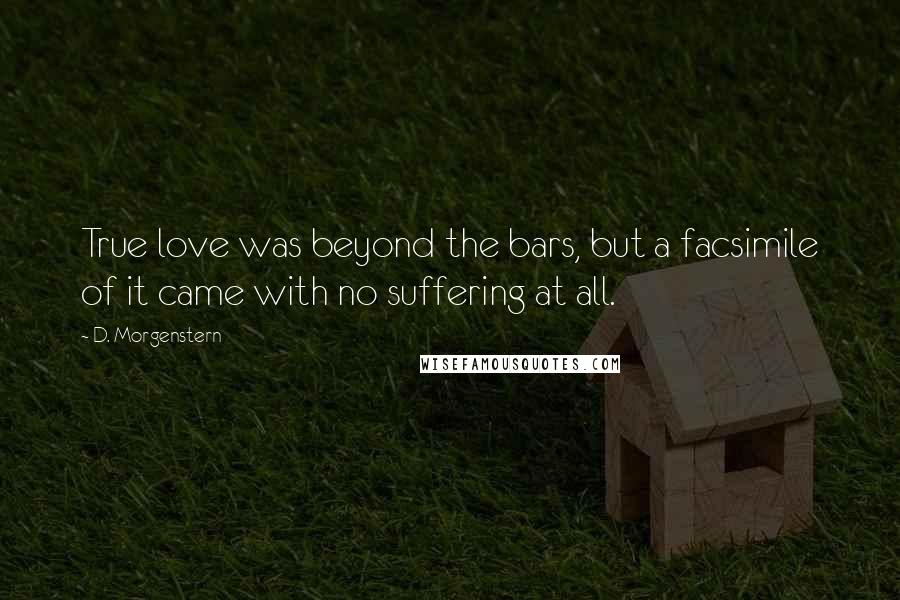 D. Morgenstern Quotes: True love was beyond the bars, but a facsimile of it came with no suffering at all.