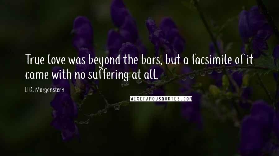 D. Morgenstern Quotes: True love was beyond the bars, but a facsimile of it came with no suffering at all.