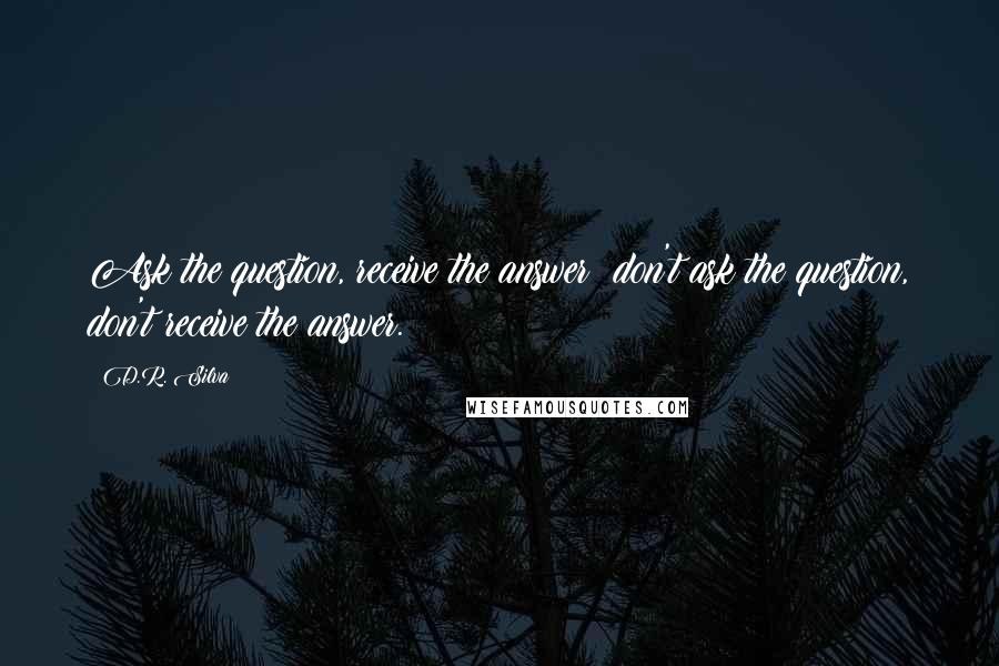 D.R. Silva Quotes: Ask the question, receive the answer; don't ask the question, don't receive the answer.