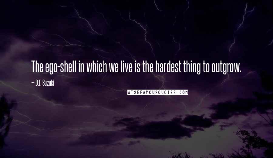 D.T. Suzuki Quotes: The ego-shell in which we live is the hardest thing to outgrow.