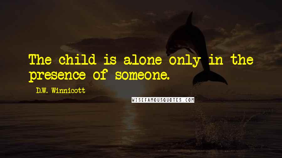 D.W. Winnicott Quotes: The child is alone only in the presence of someone.