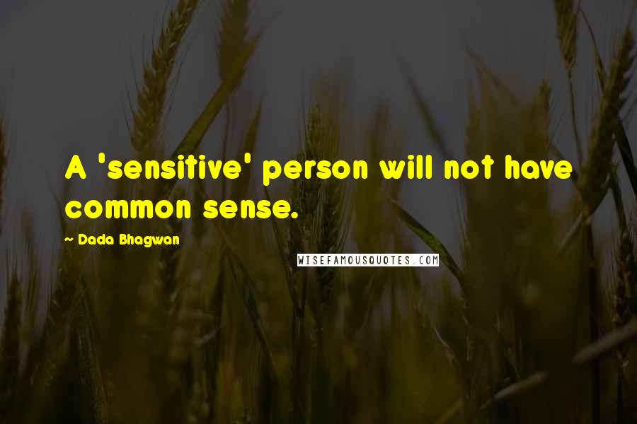 Dada Bhagwan Quotes: A 'sensitive' person will not have common sense.