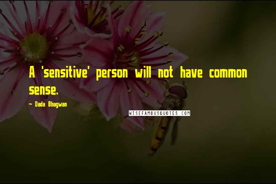 Dada Bhagwan Quotes: A 'sensitive' person will not have common sense.