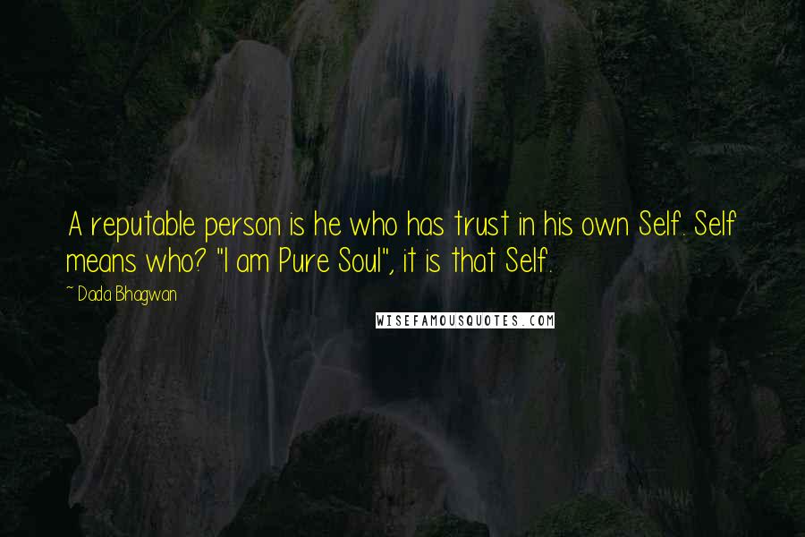 Dada Bhagwan Quotes: A reputable person is he who has trust in his own Self. Self means who? "I am Pure Soul", it is that Self.