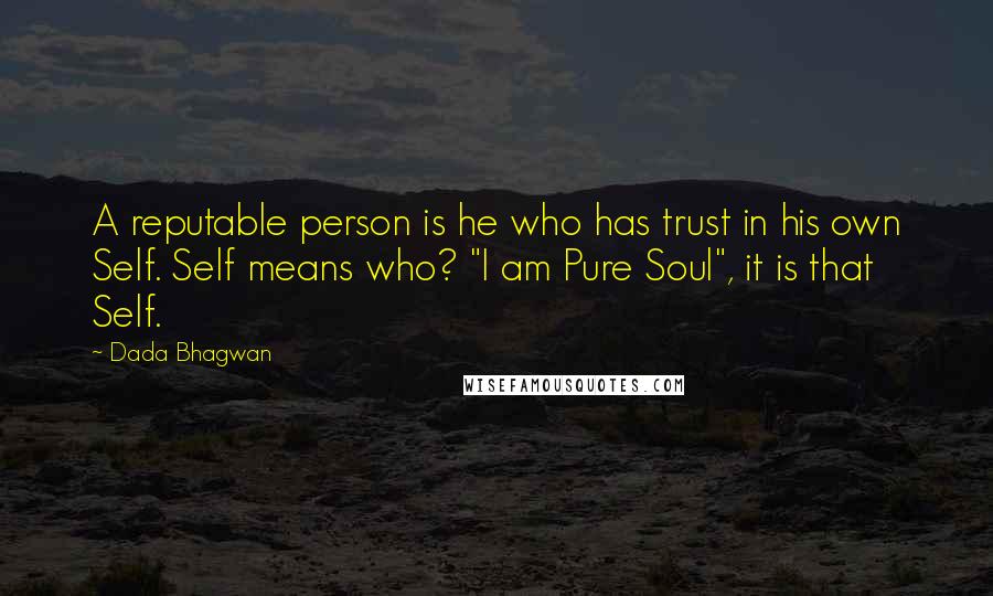 Dada Bhagwan Quotes: A reputable person is he who has trust in his own Self. Self means who? "I am Pure Soul", it is that Self.