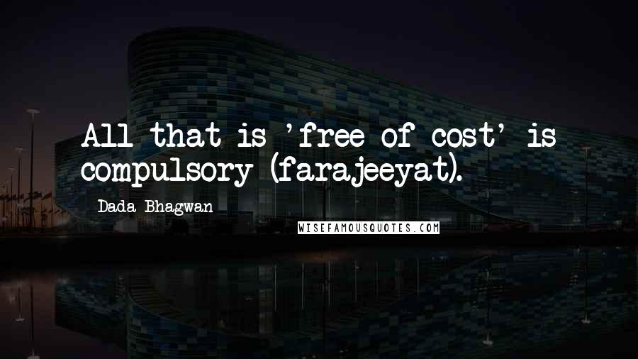 Dada Bhagwan Quotes: All that is 'free of cost' is compulsory (farajeeyat).