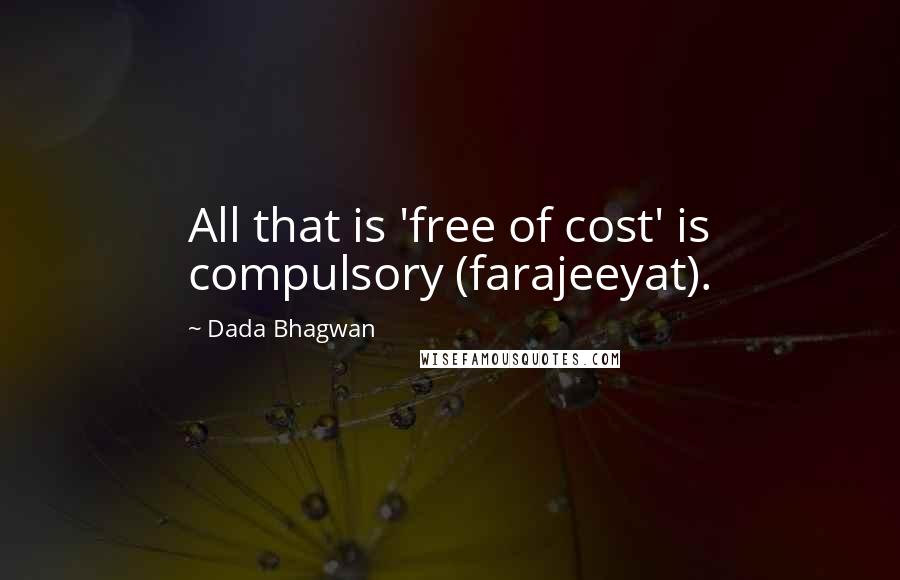 Dada Bhagwan Quotes: All that is 'free of cost' is compulsory (farajeeyat).