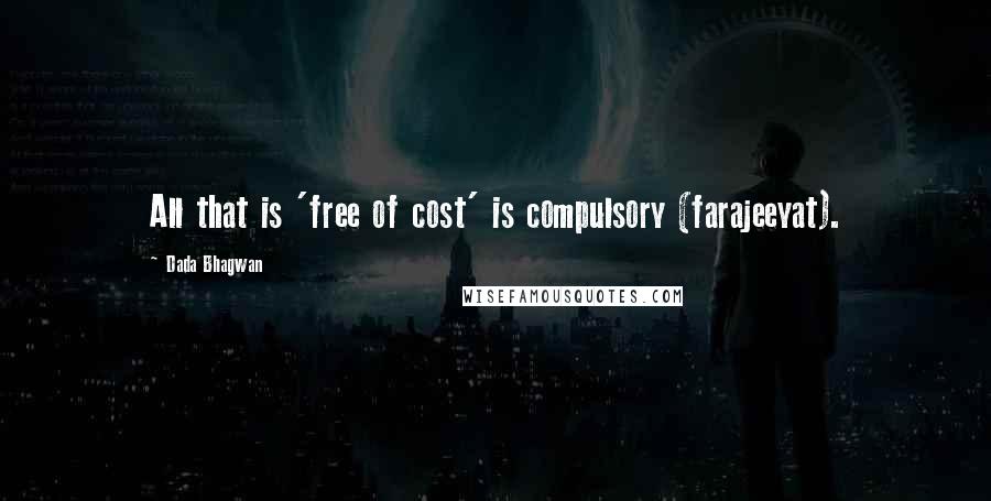 Dada Bhagwan Quotes: All that is 'free of cost' is compulsory (farajeeyat).