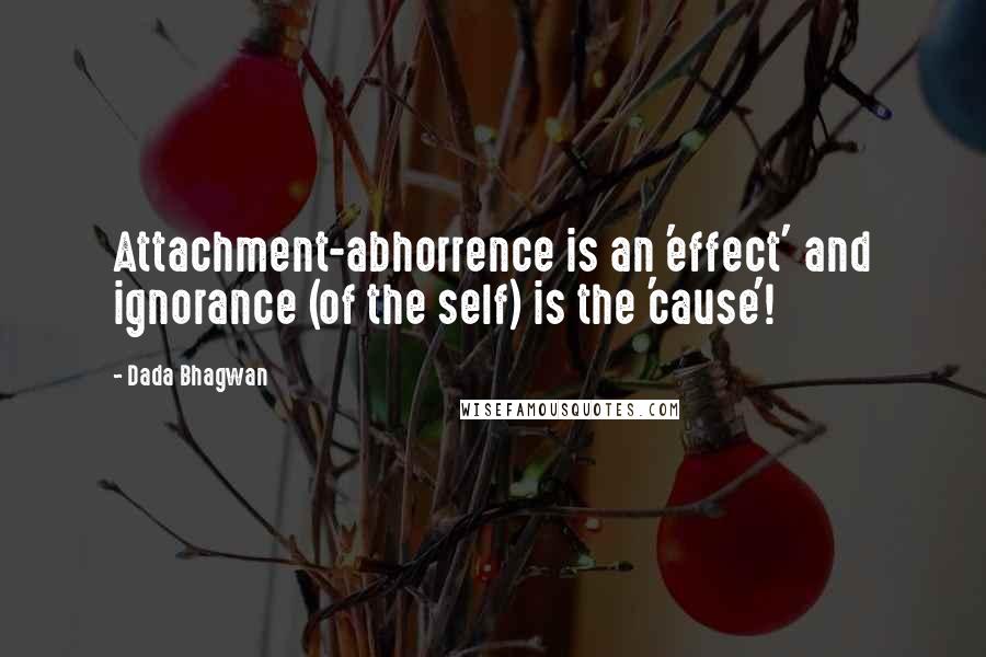 Dada Bhagwan Quotes: Attachment-abhorrence is an 'effect' and ignorance (of the self) is the 'cause'!