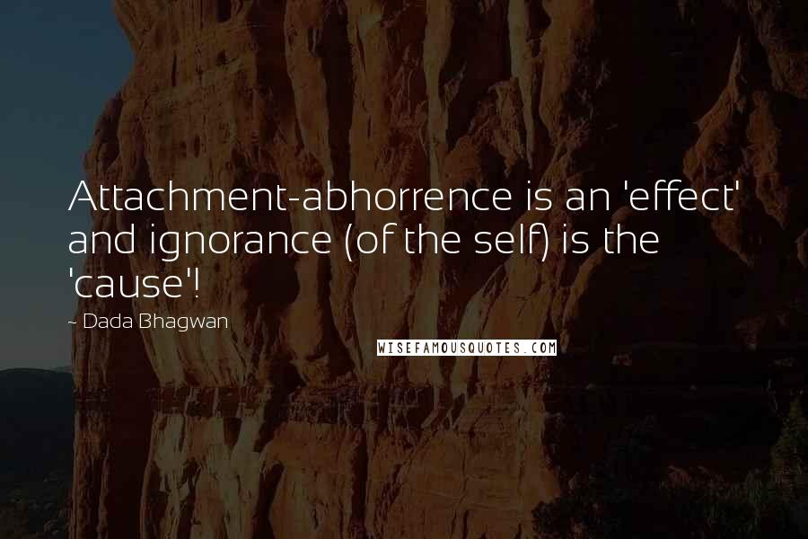 Dada Bhagwan Quotes: Attachment-abhorrence is an 'effect' and ignorance (of the self) is the 'cause'!