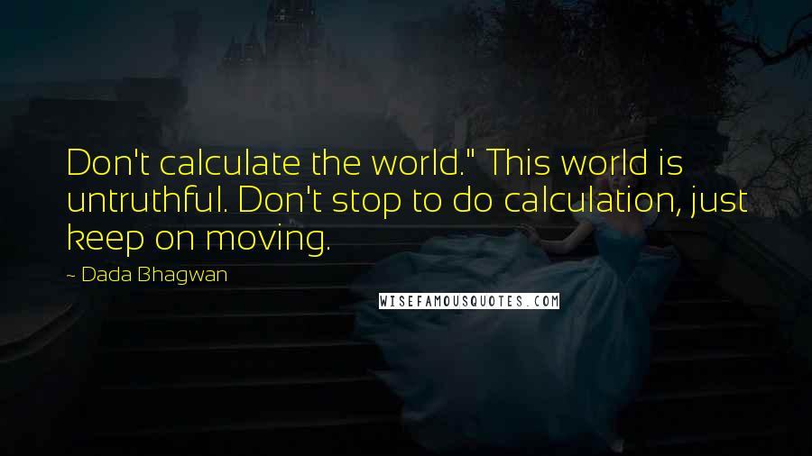 Dada Bhagwan Quotes: Don't calculate the world." This world is untruthful. Don't stop to do calculation, just keep on moving.