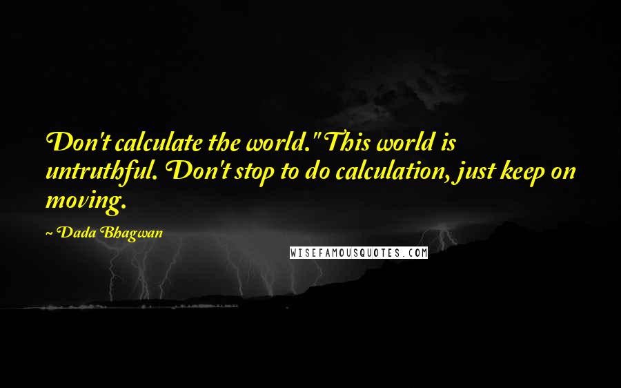 Dada Bhagwan Quotes: Don't calculate the world." This world is untruthful. Don't stop to do calculation, just keep on moving.