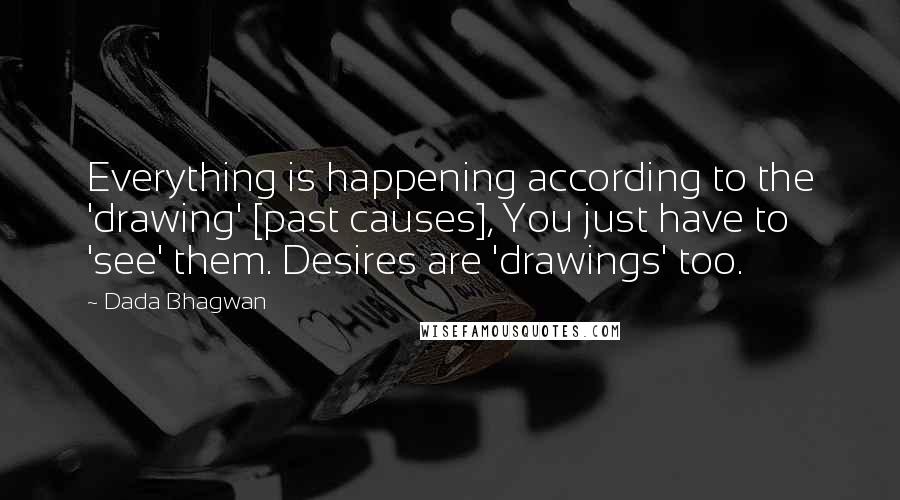 Dada Bhagwan Quotes: Everything is happening according to the 'drawing' [past causes], You just have to 'see' them. Desires are 'drawings' too.