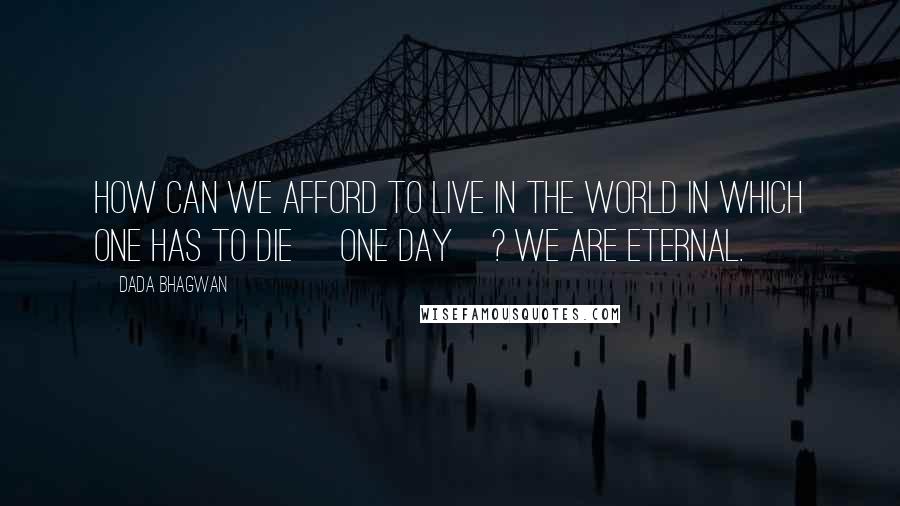 Dada Bhagwan Quotes: How can we afford to live in the world in which one has to die [one day]? We are eternal.