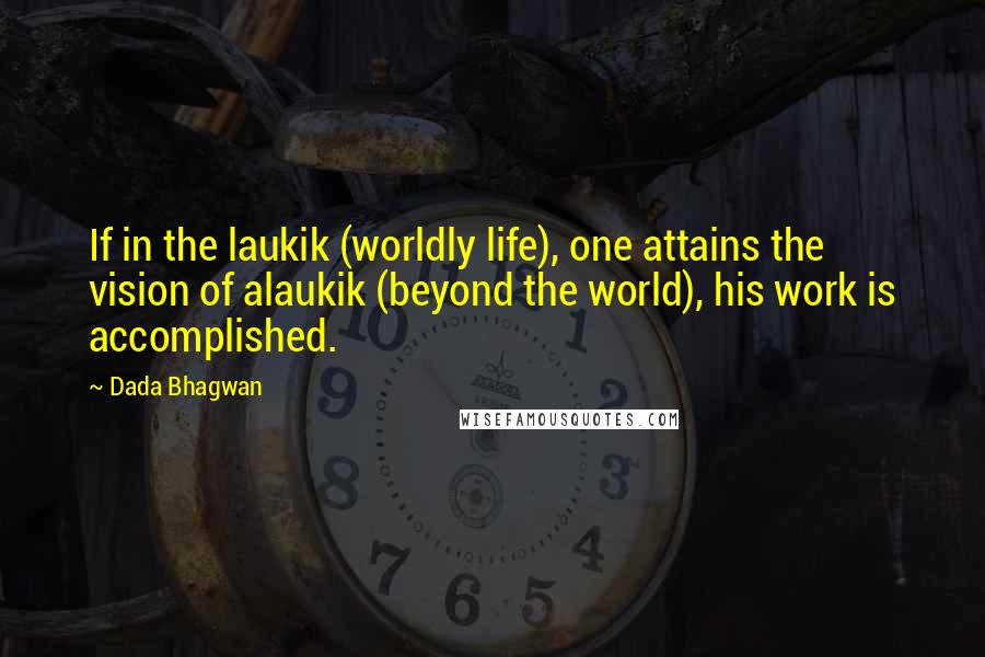 Dada Bhagwan Quotes: If in the laukik (worldly life), one attains the vision of alaukik (beyond the world), his work is accomplished.