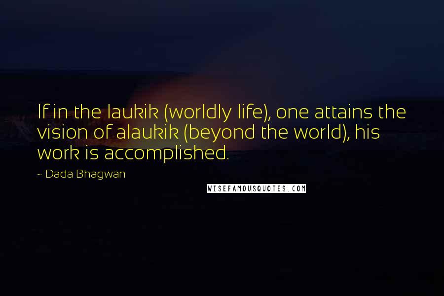 Dada Bhagwan Quotes: If in the laukik (worldly life), one attains the vision of alaukik (beyond the world), his work is accomplished.