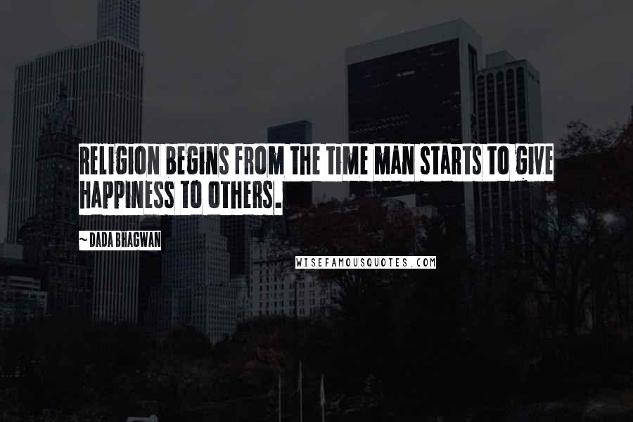 Dada Bhagwan Quotes: Religion begins from the time man starts to give happiness to others.