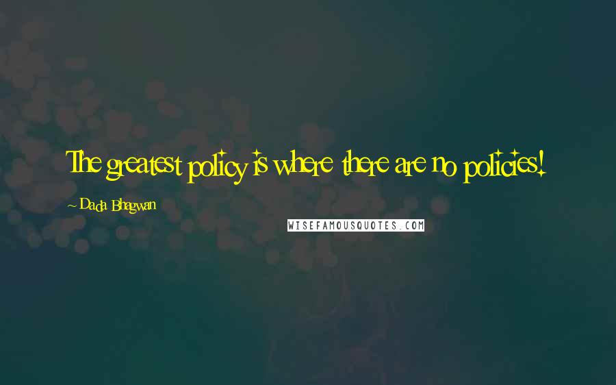 Dada Bhagwan Quotes: The greatest policy is where there are no policies!