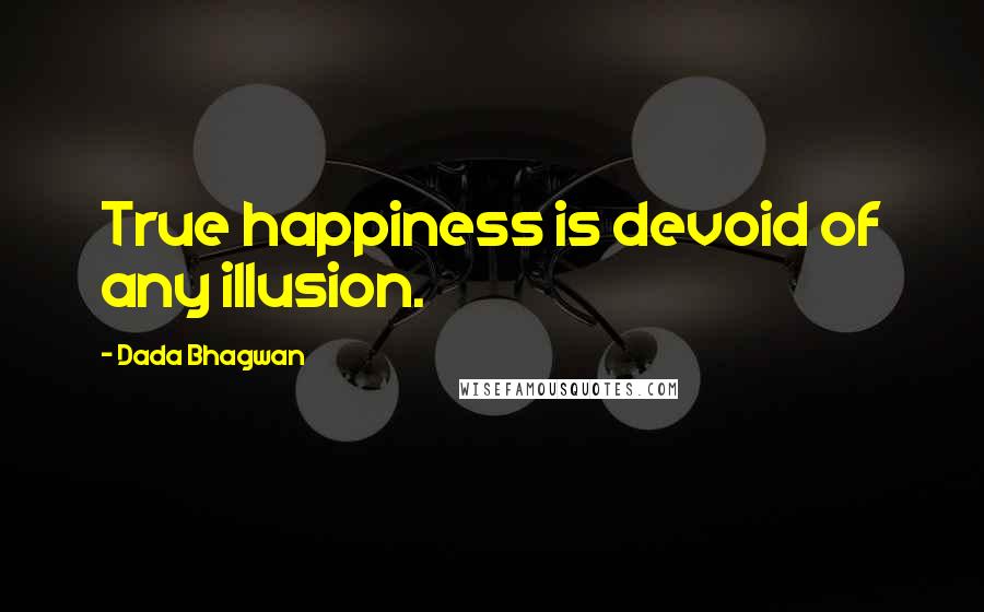 Dada Bhagwan Quotes: True happiness is devoid of any illusion.