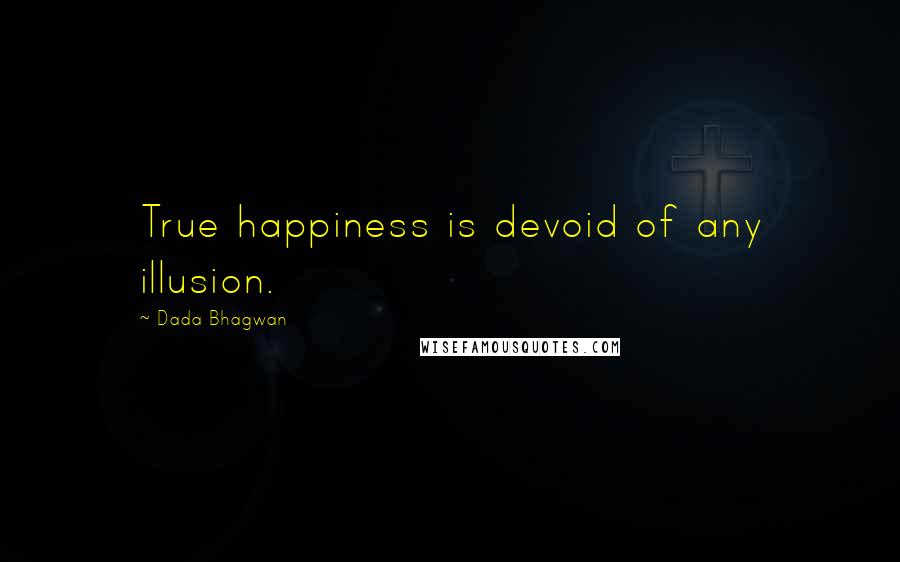 Dada Bhagwan Quotes: True happiness is devoid of any illusion.