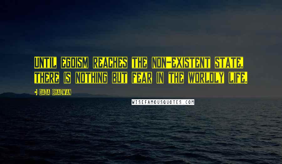 Dada Bhagwan Quotes: Until egoism reaches the non-existent state, there is nothing but fear in the worldly life.