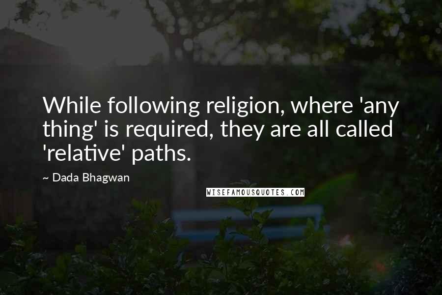 Dada Bhagwan Quotes: While following religion, where 'any thing' is required, they are all called 'relative' paths.